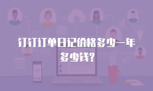 钉钉订单日记价格多少一年多少钱？