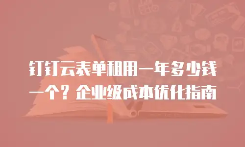 钉钉云表单租用一年多少钱一个？企业级成本优化指南