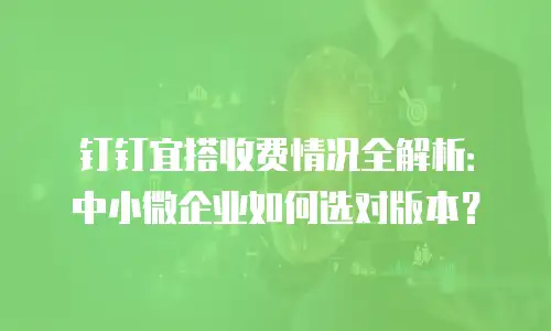 钉钉宜搭收费情况全解析：中小微企业如何选对版本？