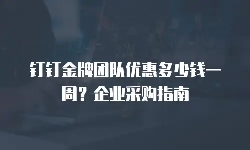 钉钉金牌团队优惠多少钱一周？企业采购指南