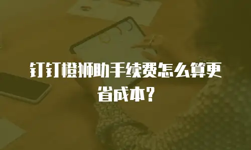 钉钉橙狮助手续费怎么算更省成本？