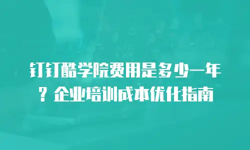 钉钉酷学院费用是多少一年？企业培训成本优化指南