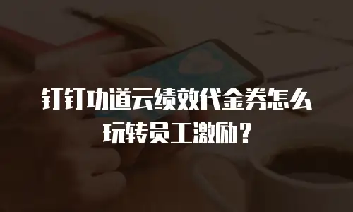 钉钉功道云绩效代金券怎么玩转员工激励？
