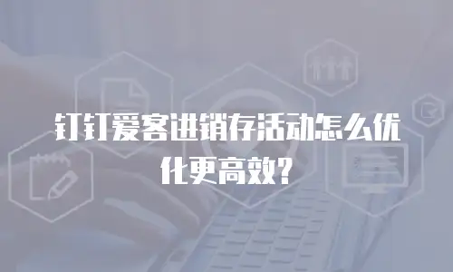 钉钉爱客进销存活动怎么优化更高效？