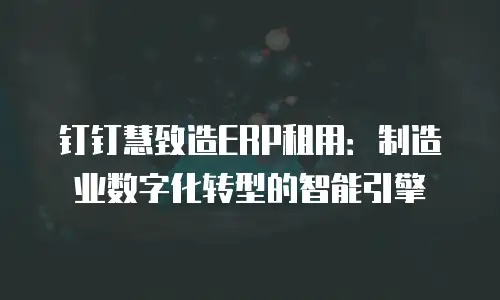 钉钉慧致造ERP租用：制造业数字化转型的智能引擎