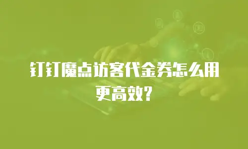 钉钉魔点访客代金券怎么用更高效？