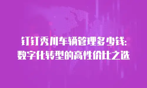 钉钉秀川车辆管理多少钱：数字化转型的高性价比之选