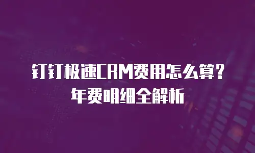 钉钉极速CRM费用怎么算？年费明细全解析