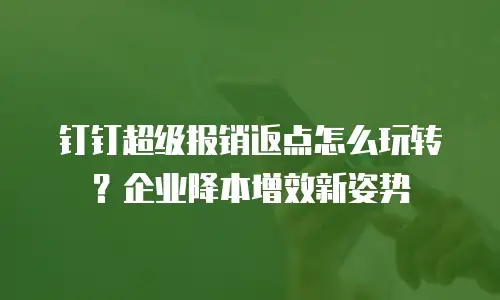 钉钉超级报销返点怎么玩转？企业降本增效新姿势