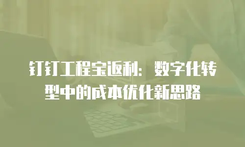 钉钉工程宝返利：数字化转型中的成本优化新思路