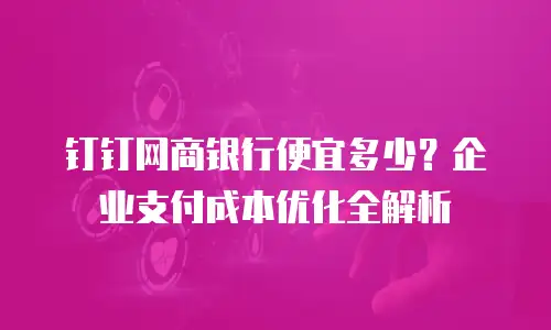 钉钉网商银行便宜多少？企业支付成本优化全解析