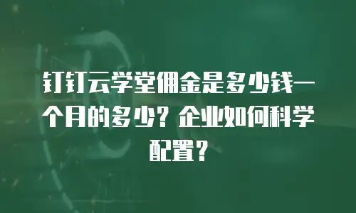 钉钉云学堂佣金是多少钱一个月的多少？企业如何科学配置？