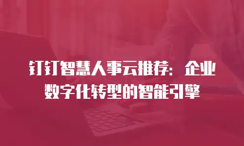 钉钉智慧人事云推荐：企业数字化转型的智能引擎