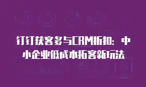 钉钉获客多与CRM折扣：中小企业低成本拓客新玩法