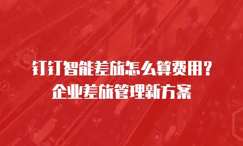 钉钉智能差旅怎么算费用？企业差旅管理新方案