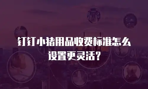 钉钉小猪用品收费标准怎么设置更灵活？