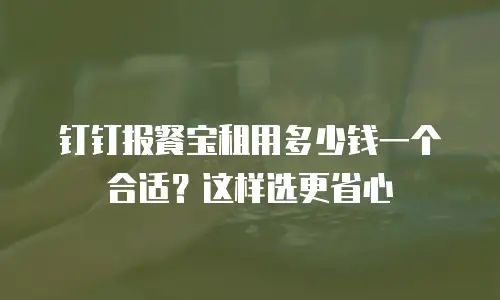 钉钉报餐宝租用多少钱一个合适？这样选更省心