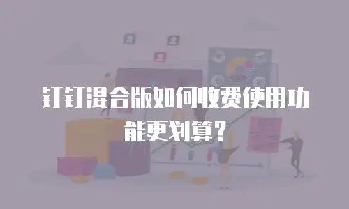 钉钉混合版如何收费使用功能更划算？