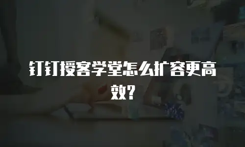 钉钉授客学堂怎么扩容更高效？