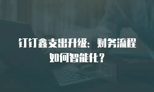 钉钉鑫支出升级：财务流程如何智能化？