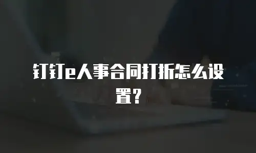 钉钉e人事合同打折怎么设置？