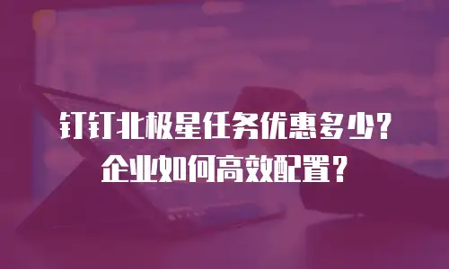 钉钉北极星任务优惠多少？企业如何高效配置？