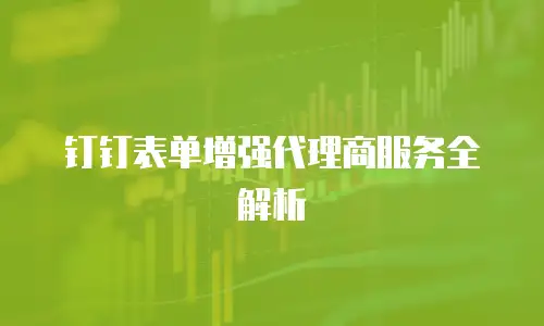 钉钉表单增强代理商服务全解析