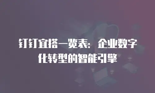 钉钉宜搭一览表：企业数字化转型的智能引擎