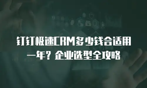 钉钉极速CRM多少钱合适用一年？企业选型全攻略