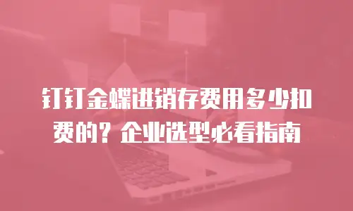 钉钉金蝶进销存费用多少扣费的？企业选型必看指南