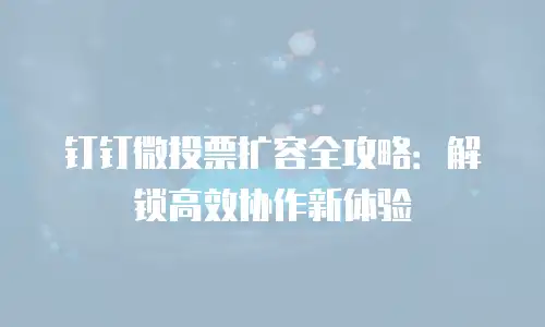 钉钉微投票扩容全攻略：解锁高效协作新体验