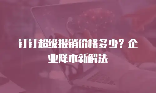 钉钉超级报销价格多少？企业降本新解法