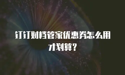 钉钉财档管家优惠券怎么用才划算？