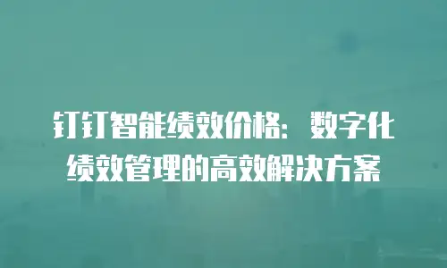 钉钉智能绩效价格：数字化绩效管理的高效解决方案