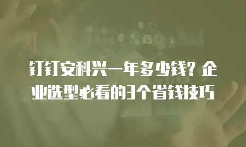 钉钉安科兴一年多少钱？企业选型必看的3个省钱技巧