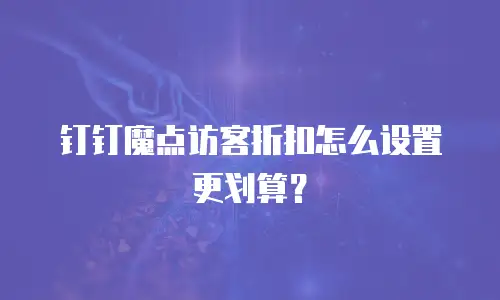 钉钉魔点访客折扣怎么设置更划算？