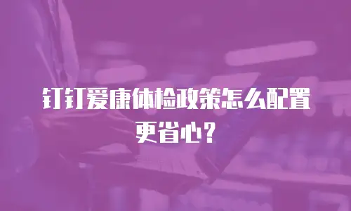 钉钉爱康体检政策怎么配置更省心？