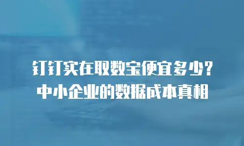钉钉实在取数宝便宜多少？中小企业的数据成本真相
