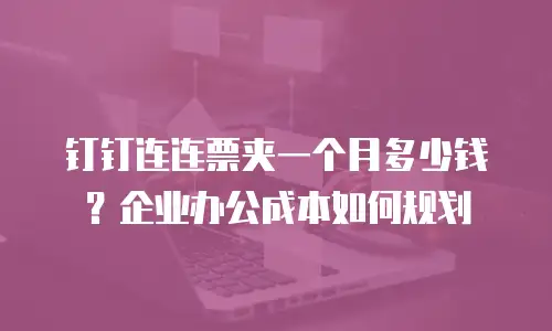 钉钉连连票夹一个月多少钱？企业办公成本如何规划