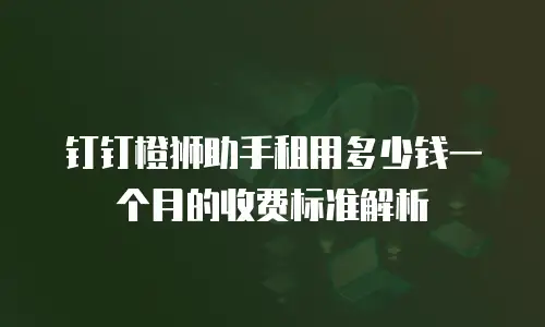 钉钉橙狮助手租用多少钱一个月的收费标准解析