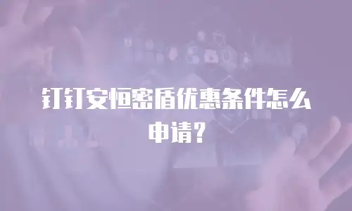钉钉安恒密盾优惠条件怎么申请？