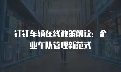 钉钉车辆在线政策解读：企业车队管理新范式