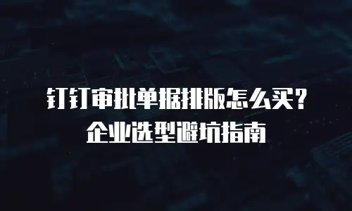 钉钉审批单据排版怎么买？企业选型避坑指南