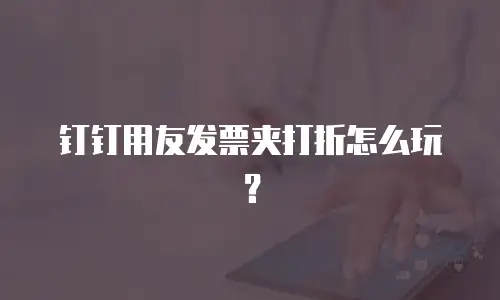 钉钉用友发票夹打折怎么玩？