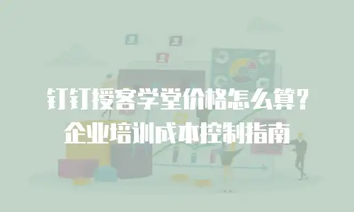 钉钉授客学堂价格怎么算？企业培训成本控制指南