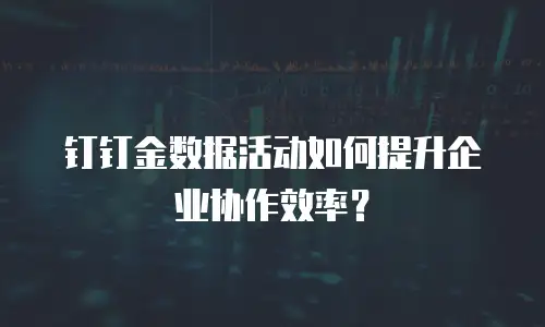 钉钉金数据活动如何提升企业协作效率？