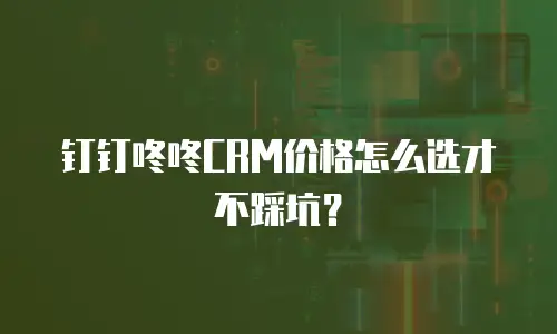 钉钉咚咚CRM价格怎么选才不踩坑？