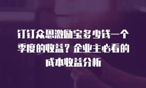 钉钉众恩激励宝多少钱一个季度的收益？企业主必看的成本收益分析