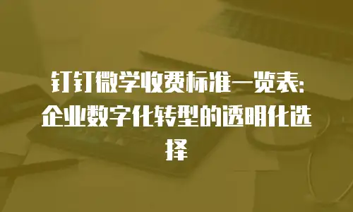 钉钉微学收费标准一览表：企业数字化转型的透明化选择