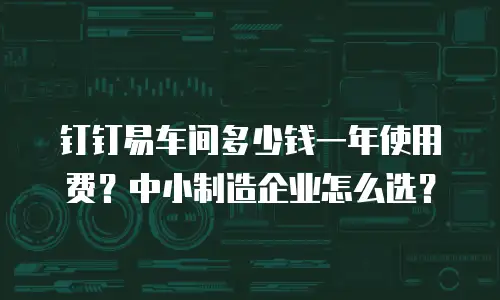 钉钉易车间多少钱一年使用费？中小制造企业怎么选？